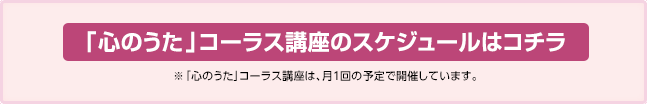 スケジュールについてはコチラ  ※「心のうた」コーラス講座は、月１回の予定で開催しています。